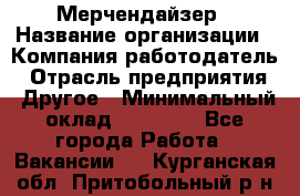 Мерчендайзер › Название организации ­ Компания-работодатель › Отрасль предприятия ­ Другое › Минимальный оклад ­ 35 000 - Все города Работа » Вакансии   . Курганская обл.,Притобольный р-н